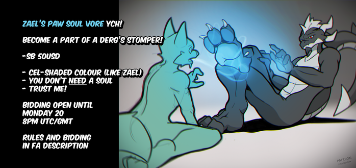 Illustration of Zael sitting back, sucking someone's soul into his paw. Text on the side reads:

zael’s paw soul vore ych!

become a part of a derg’s stomper!

-sb 50usd

cel-shaded colour (like zael)
you don’t need a soul
trust me!

bidding open until
monday 20
8pm utc/gmt

rules and bidding
in fa description