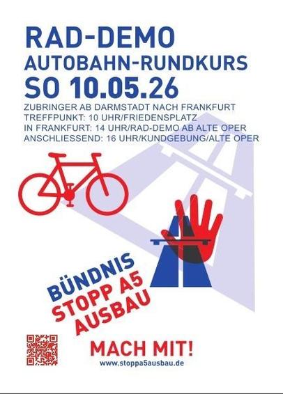 Rad-Demo
Autobahn rundkurs
So. 10.5.2026
Zubringer ab Darmstadt nach Frankfurt
Treffpunkt 10Uhr Friedensplatz
In Frankfurt: 14Uhr Alte Oper
16Uhr abschlusskundgebung alte Oper
Bündnis Stopp A5 Ausbau Mach mit!
www.stopa5ausbau.de

Auf weißem Hintergrund mit einem Rad und einer roten stop-hand vor dem autobahn symbol