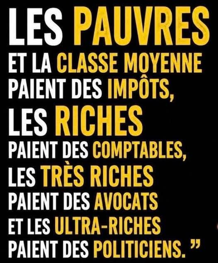 ALT

LES PAUVRES  
ET LA CLASSE MOYENNE  
PAIENT DES IMPÔTS,  
LES RICHES  
PAIENT DES COMPTABLES,  
LES TRÈS RICHES  
PAIENT DES AVOCATS  
ET LES ULTRA-RICHES  
PAIENT DES POLITICIENS.