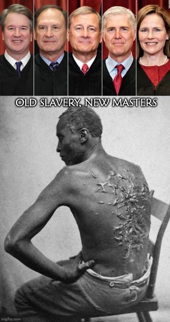 face pictures of the five right-wing US Supreme Court justices arrayed above a famous photo of "Whipped Peter". a black slave with highly visible whip scars on his back turned toward the lens. The text reads;  "Old slavery, new masters"