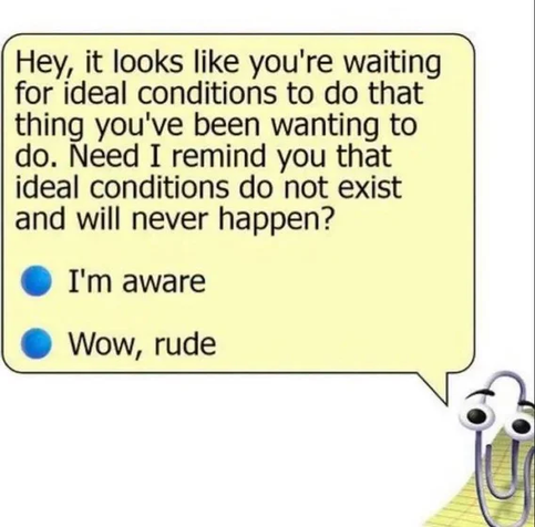 A meme of Clippy the Office mascot saying in a popup bubble:

Hey, it looks like you're waiting for ideal conditions to do that thing you've been wanting to do. Need I remind you that ideal conditions do not exist and will never happen?

- I'm aware
- Wow, rude