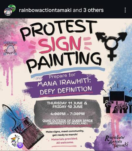 Screenshot of an Instagram post from Rainbow Action Tāmaki, containing an image of a poster for an event. The text on the poster reads:
Trans on campus
Protest sign painting
Prepare for Mana Irawhiti: Defy Definition
Thursday 11 June & Friday 12 June
4:00PM - 7:30PM
Quad outside of queer space (University of Auckland)
Make signs, meet community, get ready to match!
Materials provided.
All welcome.
Rainbow Action Tāmaki