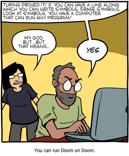 A webcomic.  

A middle aged man sits at a computer.  He says, "Turing proved it!  If you can have a line along which you can write symbols, erase symbols, look at symbols, you have a computer that can run any program!

A woman behind him says, "My god.  But... that means..."

The man Replies, "YES!"

Caption: You can run DOOM on DOOM