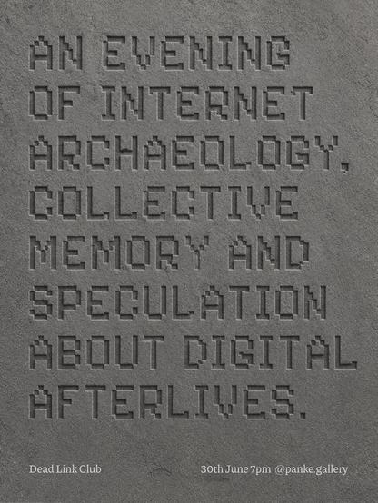 Promotional poster featuring a close-up view of a grey stone surface with a rough, cracked texture. Carved deeply into the stone in a pixelated, video game-style typeface is the text: “AN EVENING OF INTERNET ARCHAEOLOGY, COLLECTIVE MEMORY AND SPECULATION ABOUT DIGITAL AFTERLIVES.” The letters appear engraved into the stone and cast subtle shadows, emphasizing their depth. At the bottom left, white serif text reads “Dead Link Club”. At the bottom right, white serif text reads “30th June 7pm @panke.gallery”. The entire image uses shades of grey and resembles an engraved monument or memorial plaque, reinforcing themes of digital history, preservation, loss, and remembrance.