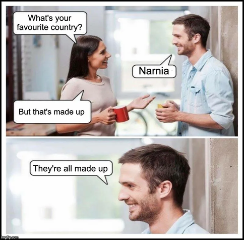 A two-panel meme. Woman: "What's your favourite country?" Man: "Narnia." Woman: "But that's made up." Smiling, the man concludes: "They're all made up."