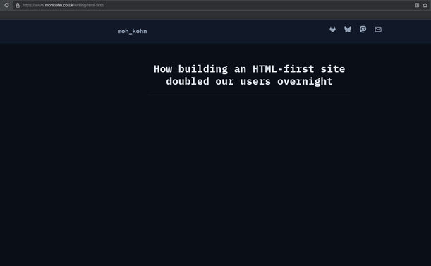 screenshot of https://www.mohkohn.co.uk/writing/html-first/ that just says "How building an HTML-first site doubled our users overnight" and the rest of the screen is black