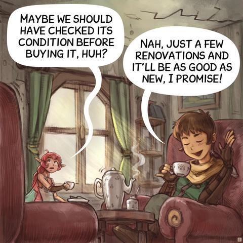 Panel 2. Closer shot of the Adventurer and Pink Fairy sitting in an old looking living room, having tea. The Pink Fairy looks suspiciously at cracks on the walls and ceiling. The Adventurer is totally happy.  
> Pink‑Fairy: "Maybe we should have checked its condition before buying it, huh?"
> Adventurer: "Nah, just a few renovations and it’ll be as good as new, I promise!"
