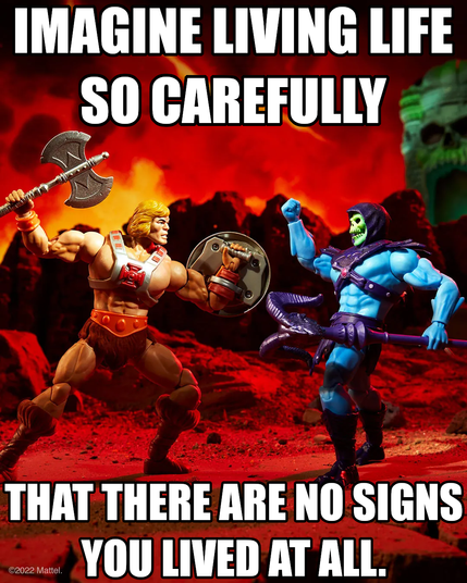 Imagine living life so carefully that there are no signs you lived at all. Says Skeletor trying to live as carelessly as he can.