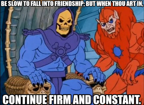 Be slow to fall into friendship; but when thou art in, continue firm and constant. Says Skeletor trying real hard to not make a “that’s what she said joke” out of this.
