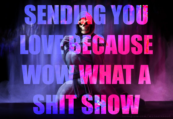 Sending you love because wow what a shit show. Says Skeletor who stayed up till 1am only to see a goddamn tarp.