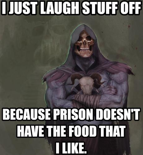 I just laugh stuff off because prison doesn't have the food that I like. Says Skeletor finding plenty to laugh about.