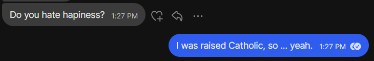 "Do you hate hapiness?"

"I was raised Catholic, so ... yeah."