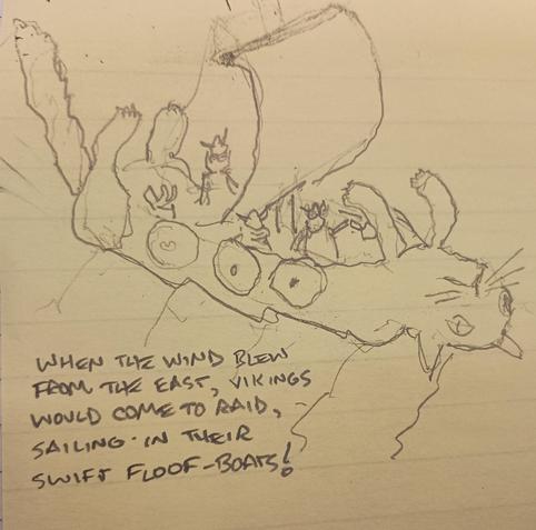 tiny vikings wearing horned helmets, sailing on the belly of a floofy cat.

"When the wind blew from the east, vikings would come to raid, sailing in their swift floof-boats!"