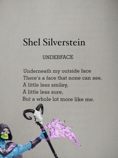 Underneath my outside face
There's a face that none can see.
A little less smiley, A little less sure,
But a whole lot more like me.
Says Skeletor or well Sheletor if you will.