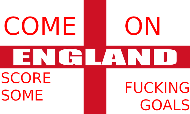 england flag with

COME ON
ENGLAND
SCORE SOME
FUCKING GOALS

written on it