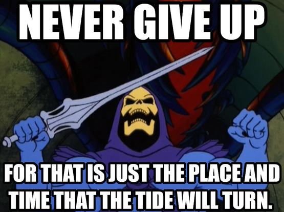 Never give up. For that is just the place and time that the tide will turn. Says Skeletor feeling tired but never giving up. Yes we can.