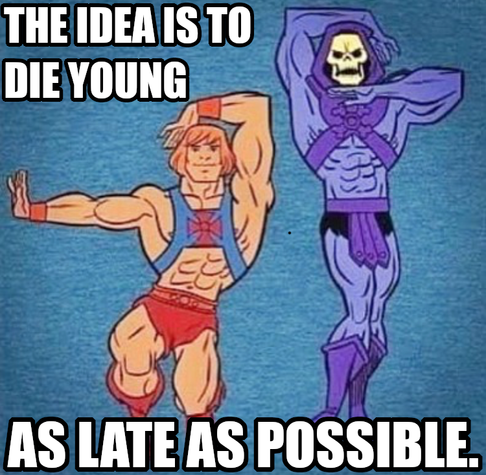 The idea is to die young as late as possible. Says Skeletor working hard to keep his oldness fresh.