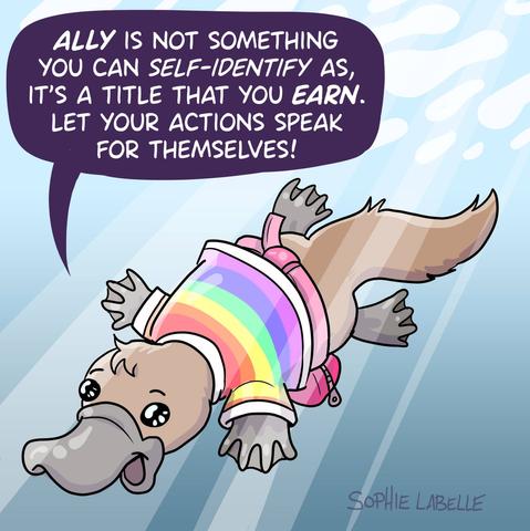 Drawing of a platypus diving underwater with a fanny pack and a rainbow shirt. it says : Ally is not something you can self-identify as, it's a title that you earn. Let your axctions speak for themselves!