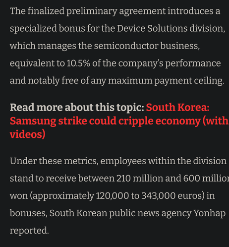 The finalized preliminary agreement introduces a specialized bonus for the Device Solutions division, which manages the semiconductor business, equivalent to 10.5% of the company’s l performance and notably free of any maximum payment ceiling. 

[blog advertisjng themselves between paragraphs] Read more about this topic: South Korea: Samsung strike could cripple economy (with videos)

Under these metrics, employees within the division stand to receive between 210 million and 600 million won (approximately 120,000 to 343,000 euros) in bonuses, South Korean public news agency Yonhap reported.