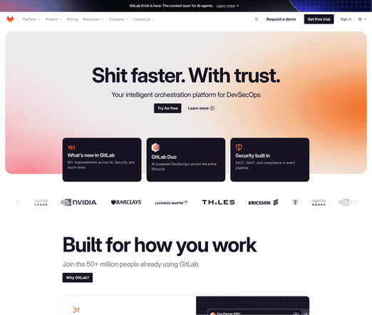 landing page:

Platform Product  Pricing Resources  Company  Contact us Request a demo Sign in

Shit faster. With trust.
Your intelligent orchestration platform for DevSecOps

Try for free | Learn more

What's new in GitLab
60+ improvements across Al, Security and much more.

GitLab Duo
Al-powered DevSecOps across the entire lifecycle.

Security built in
SAST, DAST, and compliance in every pipeline.

Built for how you work

Join the 50+ million people already using GitLab.
