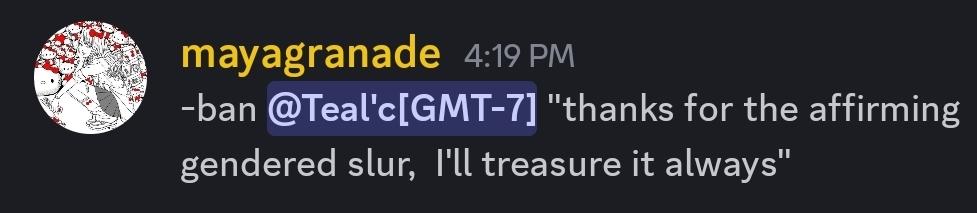 A message from mayagranade
banning the user Teal'c  l with the message "thanks for the affirming gendered slur,  I'll treasure it always"