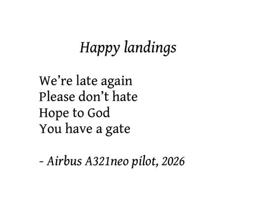 The same message as in the original post, but formatted as a poem, with a title and author:

Happy landings

We're late again
Please don't hate
Hope to God
You have a gate

- Airbus A321neo pilot, 2026
