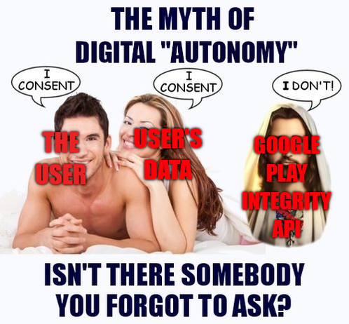 (Image macro based on The Myth of "Consensual" Sex Meme) THE MYTH OF DIGITAL "AUTONOMY" - The User says "I Consent"; User's Data says "I Consent"; Google Play Integrity API says "I Don't!" - "ISN'T THERE SOMEBODY YOU FORGOT TO ASK?
