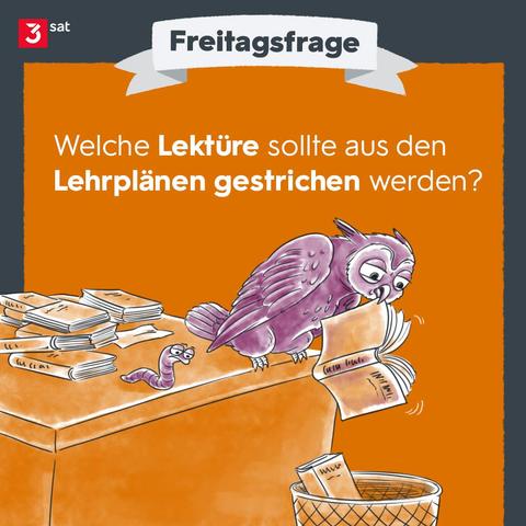 Illustration aus der Rubrik Freitagsfrage: Eine Eule sitzt auf einem Schreibtisch, hinter ihr ein Bücherstapel. Sie hält ein Buch im Schnabel. Vor dem Schreibtisch steht ein Papierkorb, in dem Bücher liegen.
Gefragt wird, welche Lektüre aus Lehrplänen gestrichen werden sollte.
Oben links das 3sat-Logo.