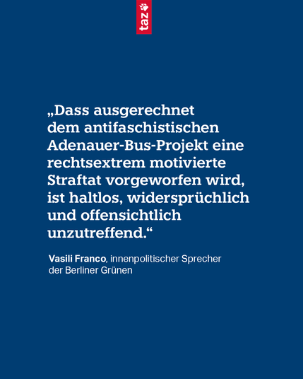 "Das ausgerechnet dem antifaschistischen Adenauer-Bus-Projekt eine rechtsextrem motivierte Straftat vorgeworfen wird, ist haltlos, widersprüchlich und offensichtlich unzutreffend." Vasili Franco, innenpolitischer Sprecher der Berliner Grünen