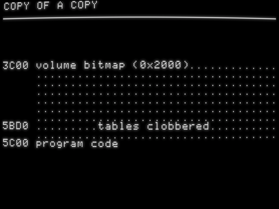 3C00 volume bitmap (0x2000).............
     ...................................
     ...................................
     ...................................
     ...................................
     ...................................
     ...................................
5BD0 .........tables clobbered..........
     ...................................
5C00 program code