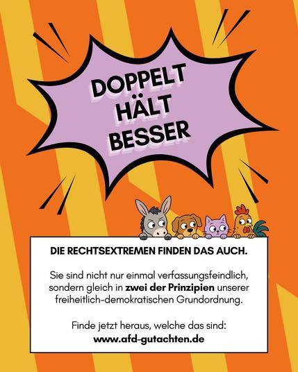 Orange gelbes sharepic.
Oben eine rosa Sprechblase darin steht "Doppelt hält besser"
Darunter weißes Textfeld:"DIE RECHTSEXTREMEN FINDEN DAS AUCH
Sie sind nicht nur einmal verfassungsfeindlich sondern gleich in zwei der Prinzipien unserer freiheitlich demokratische Grundordnung.

Finde jetzt heraus, welche das sind
www.afd-gutachten.de