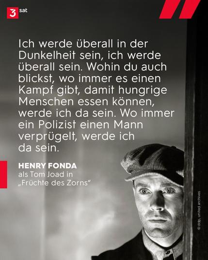 Schwarz-weißes Foto des Schauspielers Henry Fonda. Er trägt eine Schiebermütze und schaut ernst geradeaus. Zitat von Fonda in seiner Rolle als Tom Joad in Früchte des Zorns: Ich werde überall in der Dunkelheit sein, ich werde überall sein. Wohin du auch blickst, wo immer es einen Kampf gibt, damit hungrige Menschen essen können, werde ich da sein. Wo immer ein Polizistv einen Mann verprügelt, werde ich da sein.