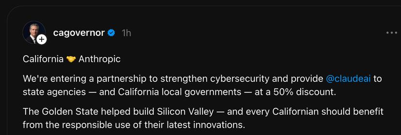 Gavin Newsom post on Threads: California 🤝 Anthropic
We're entering a partnership to strengthen cybersecurity and provide 
@claudeai
 to state agencies — and California local governments — at a 50% discount.
The Golden State helped build Silicon Valley — and every Californian should benefit from the responsible use of their latest innovations.