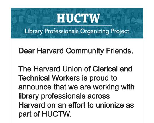 HUCTW
Library Professionals Organizing Project
Dear Harvard Community Friends,
The Harvard Union of Clerical and Technical Workers is proud to announce that we are working with library professionals across Harvard on an effort to unionize as part of HUCTW.