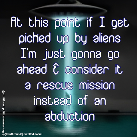 At this point if I get picked up by aliens I'm just gonna go ahead and consider it a rescue mission instead of an abduction