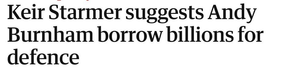 Guardian Headline: Keir Starmer suggests Andy
Burnham borrow billions for defence