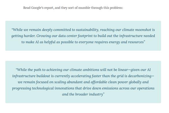 “While we remain deeply committed to sustainability, reaching our climate moonshot is getting harder. Growing our data center footprint to build out the infrastructure needed to make AI as helpful as possible to everyone requires energy and resources”

“While the path to achieving our climate ambitions will not be linear—given our AI infrastructure buildout is currently accelerating faster than the grid is decarbonizing—we remain focused on scaling abundant and affordable clean power globally and progressing technological innovations that drive down emissions across our operations and the broader industry”