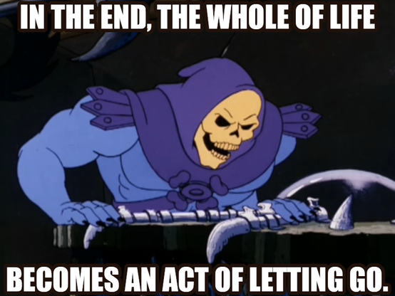 In the end, the whole of life becomes an act of letting go. Says Skeletor letting go more and more.