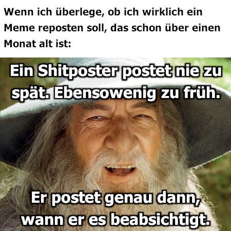 Wenn ich überlege, ob ich wirklich ein Meme reposten soll, das schon über einen Monat alt ist:
Gandalf: Ein Shitposter postet nie zu spät. Ebensowenig zu früh. Er postet genau dann, wann er es beabsichtigt.