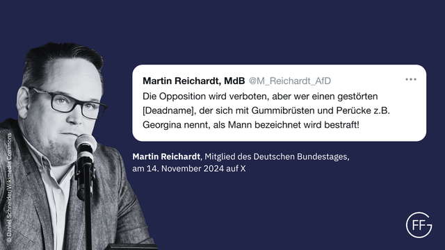 „Die Opposition wird verboten, aber wer einen gestörten [Deadname], der sich mit Gummibrüsten und Perücke z.B. Georgina nennt, als Mann bezeichnet wird bestraft!“ Martin Reichardt, Mitglied des Deutschen Bundestages, X-Post vom 14.11.2024