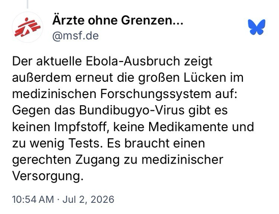 Der aktuelle Ebola-Ausbruch zeigt außerdem erneut die großen Lücken im medizinischen Forschungssystem auf: Gegen das Bundibugyo-Virus gibt es keinen Impfstoff, keine Medikamente und zu wenig Tests. Es braucht einen gerechten Zugang zu medizinischer Versorgung.