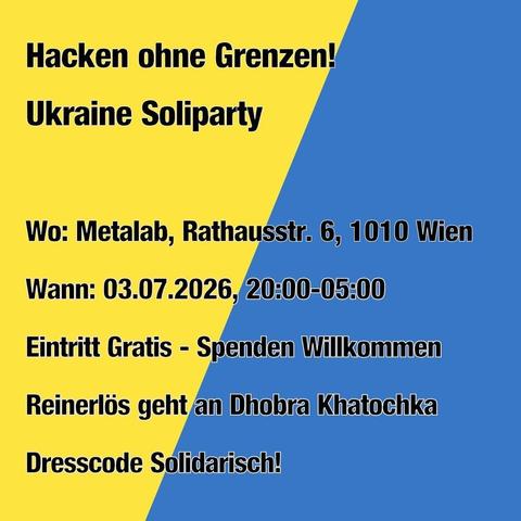 Hacken ohne Grenzen!

Ukraine Soliparty

Wo: Metalab, Rathausstr. 6, 1010 Wien

Wann: 03.07.2026, 20:00-05:00

Eintritt Gratis - Spenden Willkommen

Reinerlös geht an Dhobra Khatochka

Dresscode Solidarisch!