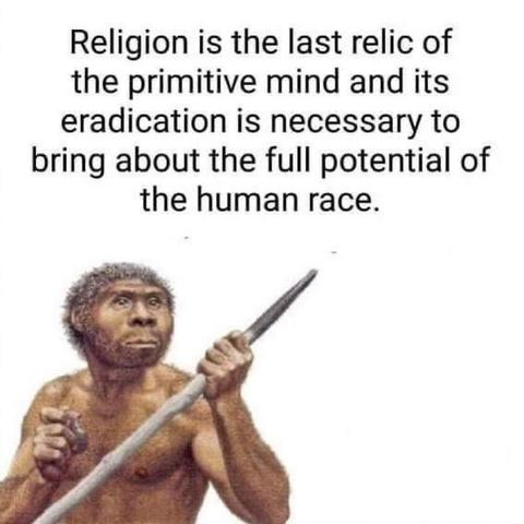 Religion is the last relic of
the primitive mind and its
eradication is necessary to
bring about the full potential of
the human race.