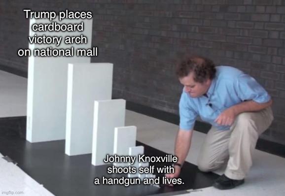 Domino meme starting with “Johnny Knoxville shoots self with handgun and lives” and ends with “Trump installs cardboard victory arch on the nation mall”