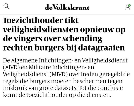 Screenshot van de pagina van de Volkskrant met de tekst: 
Toezichthouder tikt veiligheidsdiensten opnieuw op de vingers over schending rechter burgers bij datagraaien. De Algemene Inlichtingen en Veiligheidsdienst (AIVD) en Militaire Inlichtingen- en Veiligheidsdienst (MIVD) overtreden geregeld de regels die burgers moeten beschermen tegen misbruik van grote datasets. Tot die conclusie komt de toezichthouder op die diensten.