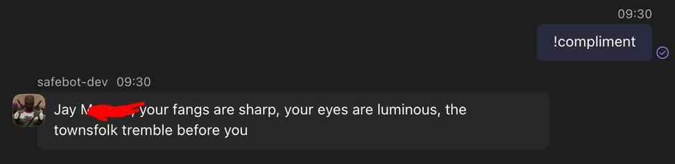me: !compliment
safebot: Jay <redacted>, your fangs are sharp, your eyes are luminous, the townsfolk tremble before you