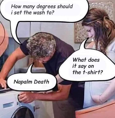 meme of a dude trying to get a washing machine going with a woman looking over his shoulder. He says "How many degrees should I set the wash to?", the woman next to him replies "What does it say on the t-shirt" and the man replies "Napalm Death"