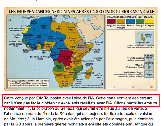 extrait (capture d'écran) de l'article auquel répond le poste. On voit une carte de l'Afrique intitulée "Lee indépendances africaines après la seconde guerre mondiale"

Puis, sous la carte "Carte conçue par Éric Toussaint avec l’aide de l’IA. Cette carte contient des erreurs car il n’est pas facile d’obtenir d’excellents résultats avec l’IA"