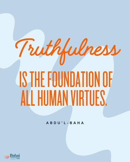 @Bahai_Teachings

La veracidad es el fundamento de todas las virtudes humanas.  Sin veracidad, el progreso y el éxito, en todos los mundos de Dios, son imposibles para cualquier alma.  Cuando este atributo sagrado se establezca en el hombre, también se adquirirán todas las cualidades divinas. 

´Abdu´l-Bahá - El Ejemplo Perfecto