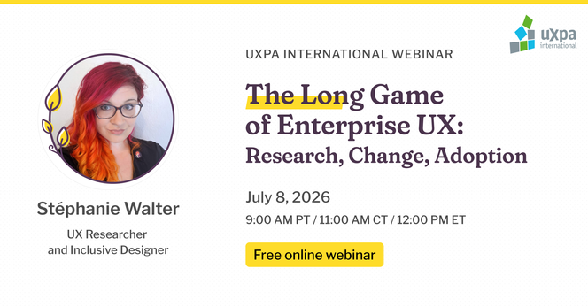 The Long Game of Enterprise UX, Research, Change, Adoption. July 8, 2026, 9AM PT/ 11AM CT/ 12PM ET. A free online webinar with Stéphanie Walter, UX researcher and inclusive designer, in collaboration with UXPA international.